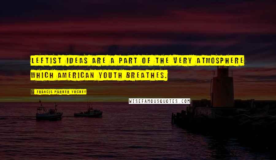 Francis Parker Yockey Quotes: Leftist ideas are a part of the very atmosphere which American youth breathes.