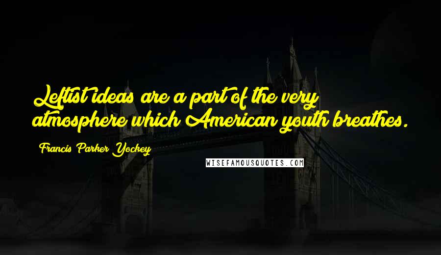 Francis Parker Yockey Quotes: Leftist ideas are a part of the very atmosphere which American youth breathes.