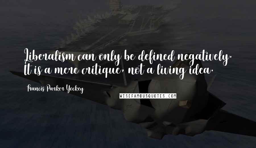 Francis Parker Yockey Quotes: Liberalism can only be defined negatively. It is a mere critique, not a living idea.