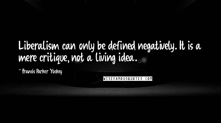 Francis Parker Yockey Quotes: Liberalism can only be defined negatively. It is a mere critique, not a living idea.