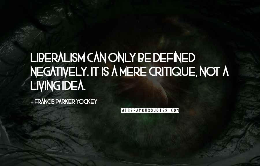 Francis Parker Yockey Quotes: Liberalism can only be defined negatively. It is a mere critique, not a living idea.