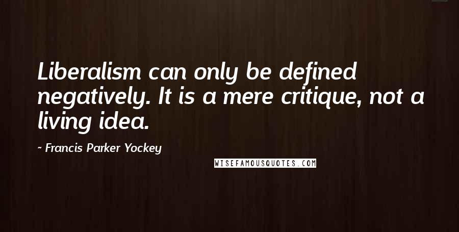 Francis Parker Yockey Quotes: Liberalism can only be defined negatively. It is a mere critique, not a living idea.