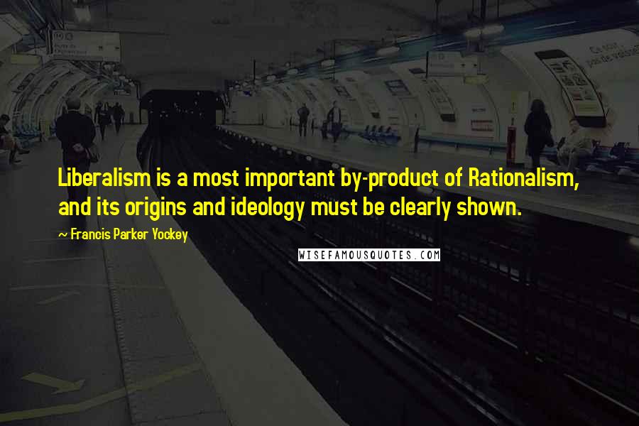 Francis Parker Yockey Quotes: Liberalism is a most important by-product of Rationalism, and its origins and ideology must be clearly shown.