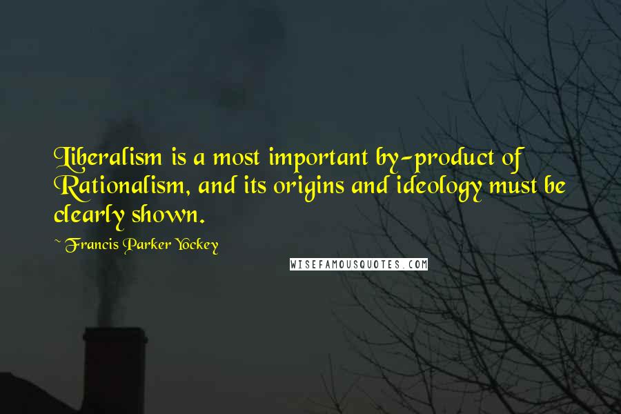 Francis Parker Yockey Quotes: Liberalism is a most important by-product of Rationalism, and its origins and ideology must be clearly shown.