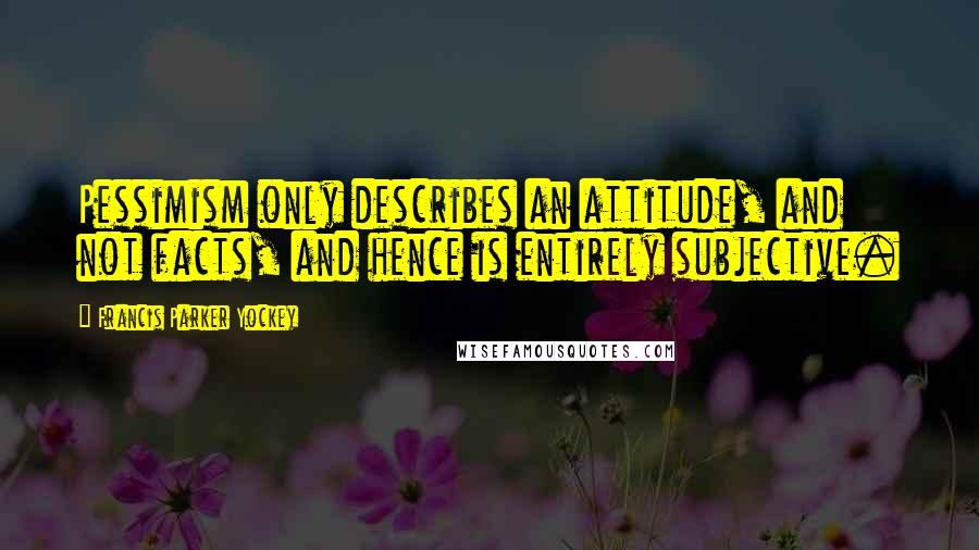 Francis Parker Yockey Quotes: Pessimism only describes an attitude, and not facts, and hence is entirely subjective.