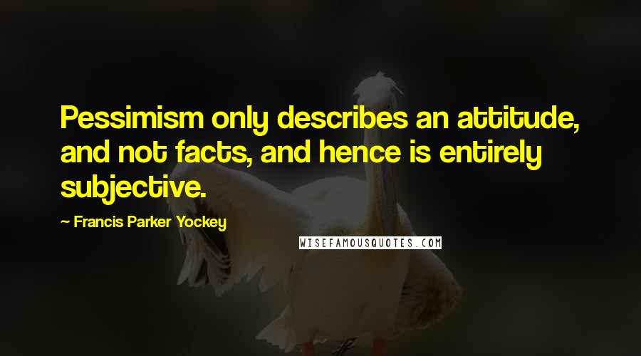 Francis Parker Yockey Quotes: Pessimism only describes an attitude, and not facts, and hence is entirely subjective.