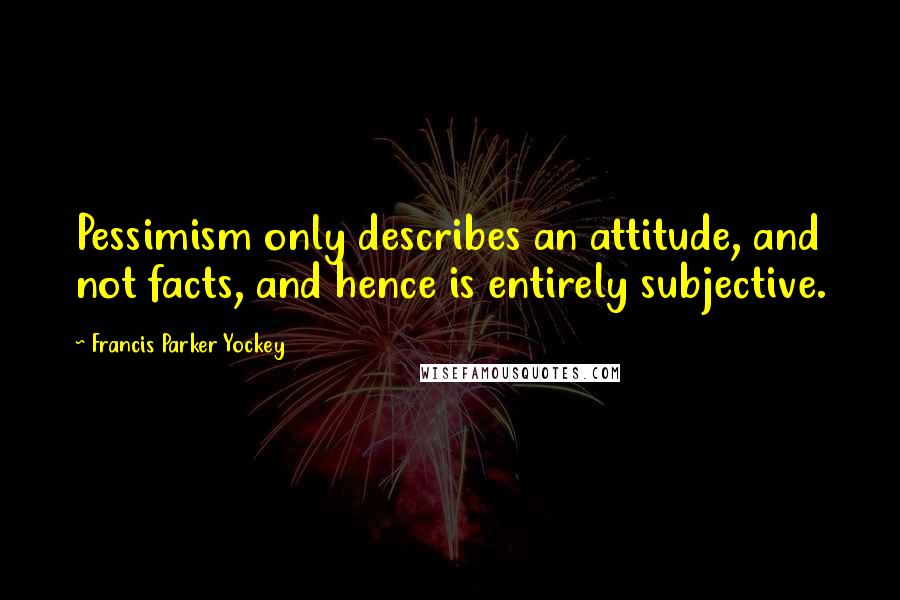 Francis Parker Yockey Quotes: Pessimism only describes an attitude, and not facts, and hence is entirely subjective.
