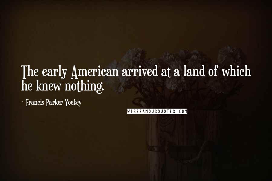 Francis Parker Yockey Quotes: The early American arrived at a land of which he knew nothing.