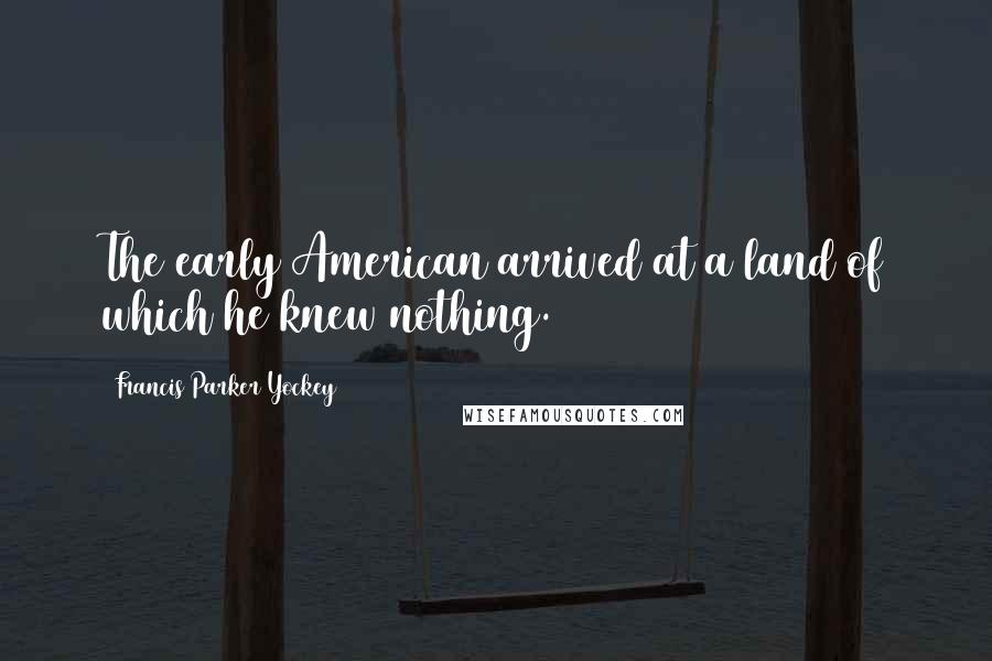 Francis Parker Yockey Quotes: The early American arrived at a land of which he knew nothing.