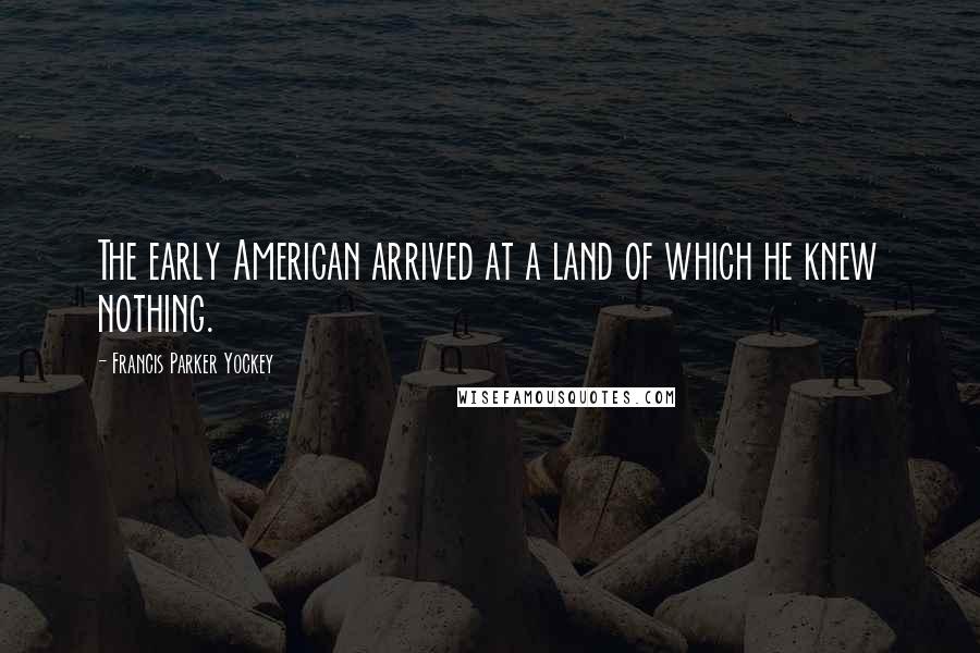 Francis Parker Yockey Quotes: The early American arrived at a land of which he knew nothing.