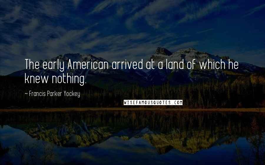 Francis Parker Yockey Quotes: The early American arrived at a land of which he knew nothing.