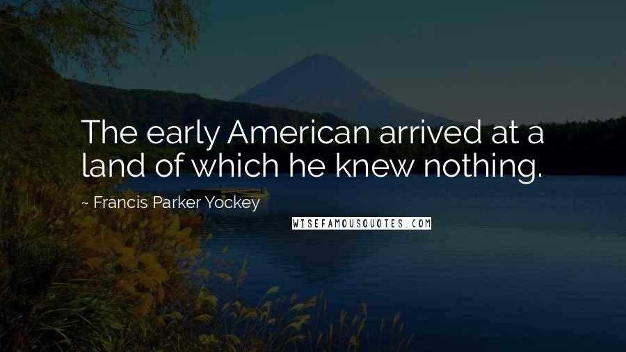 Francis Parker Yockey Quotes: The early American arrived at a land of which he knew nothing.