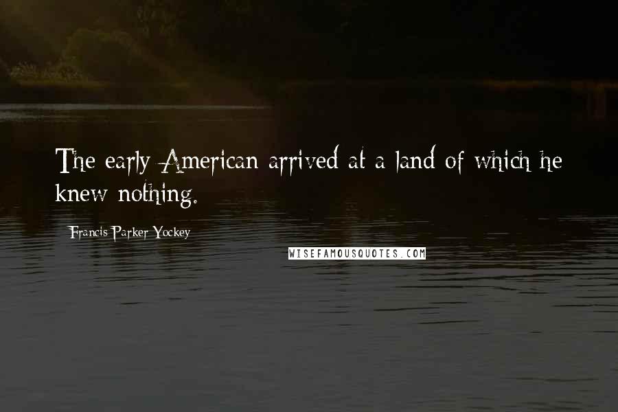 Francis Parker Yockey Quotes: The early American arrived at a land of which he knew nothing.