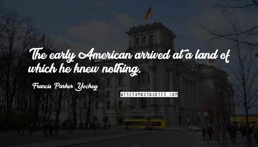 Francis Parker Yockey Quotes: The early American arrived at a land of which he knew nothing.