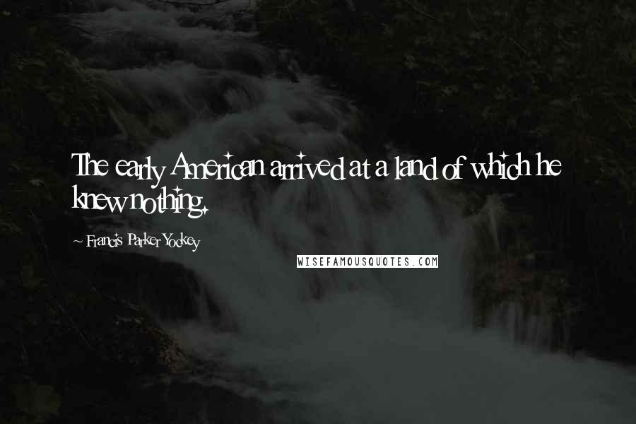 Francis Parker Yockey Quotes: The early American arrived at a land of which he knew nothing.