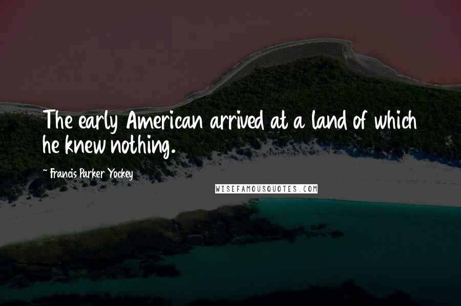 Francis Parker Yockey Quotes: The early American arrived at a land of which he knew nothing.