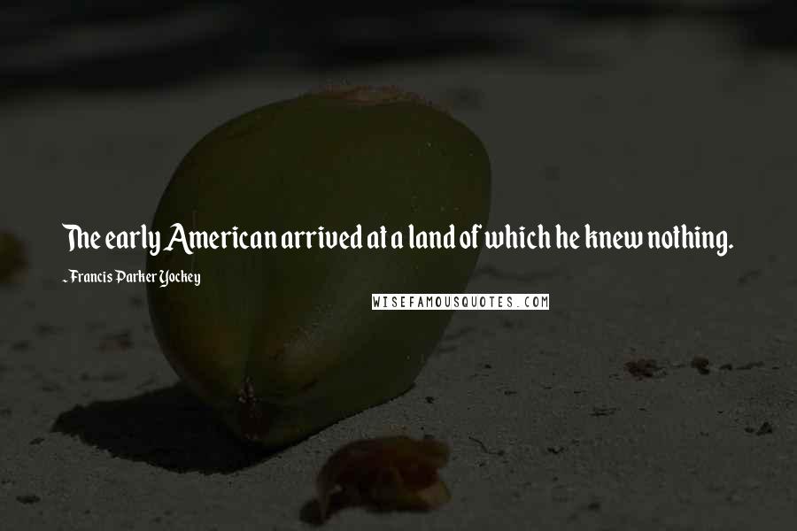 Francis Parker Yockey Quotes: The early American arrived at a land of which he knew nothing.