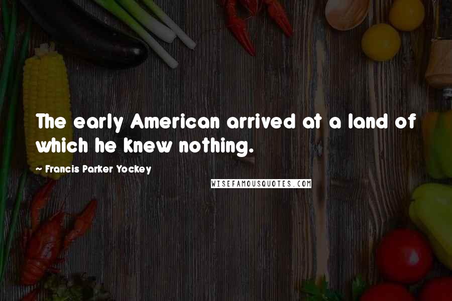 Francis Parker Yockey Quotes: The early American arrived at a land of which he knew nothing.