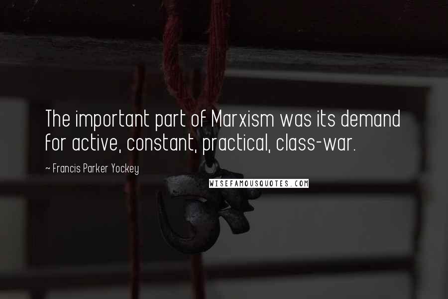 Francis Parker Yockey Quotes: The important part of Marxism was its demand for active, constant, practical, class-war.