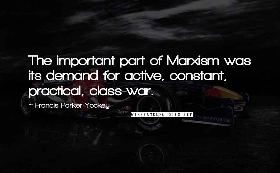 Francis Parker Yockey Quotes: The important part of Marxism was its demand for active, constant, practical, class-war.