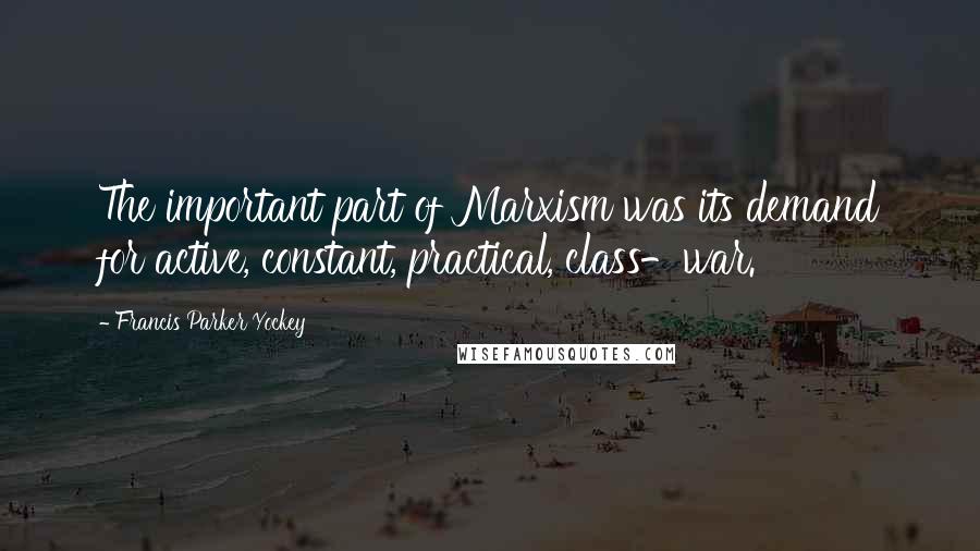 Francis Parker Yockey Quotes: The important part of Marxism was its demand for active, constant, practical, class-war.