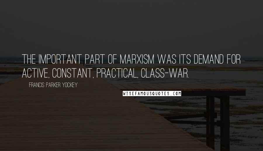 Francis Parker Yockey Quotes: The important part of Marxism was its demand for active, constant, practical, class-war.