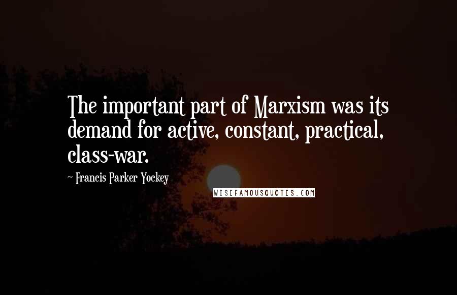 Francis Parker Yockey Quotes: The important part of Marxism was its demand for active, constant, practical, class-war.