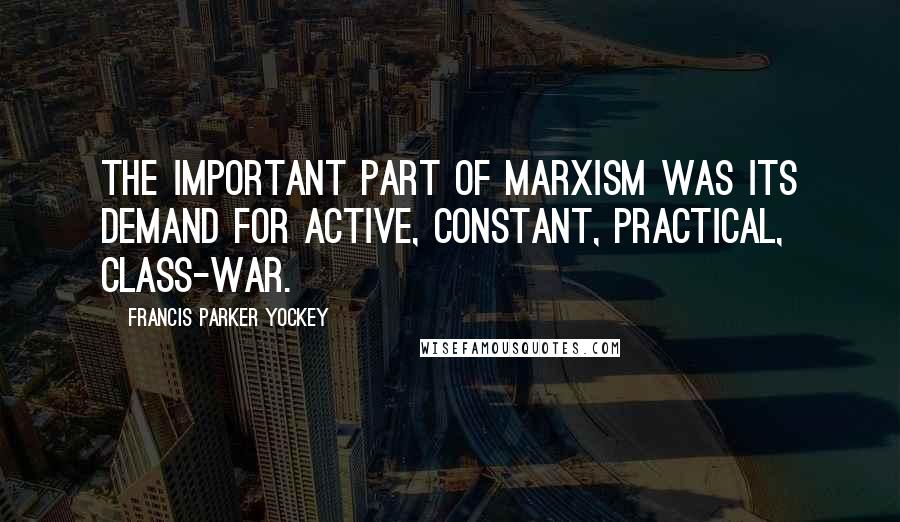 Francis Parker Yockey Quotes: The important part of Marxism was its demand for active, constant, practical, class-war.