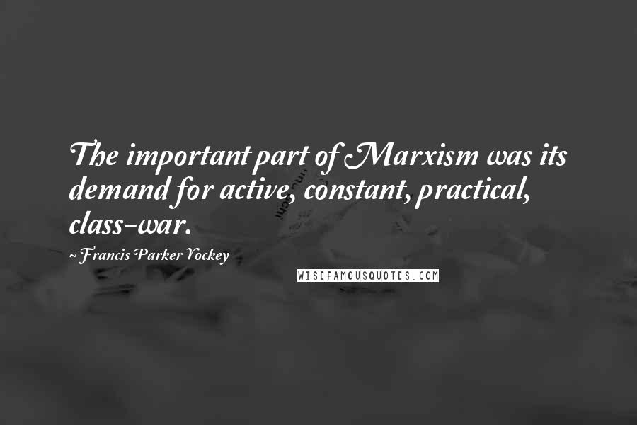 Francis Parker Yockey Quotes: The important part of Marxism was its demand for active, constant, practical, class-war.