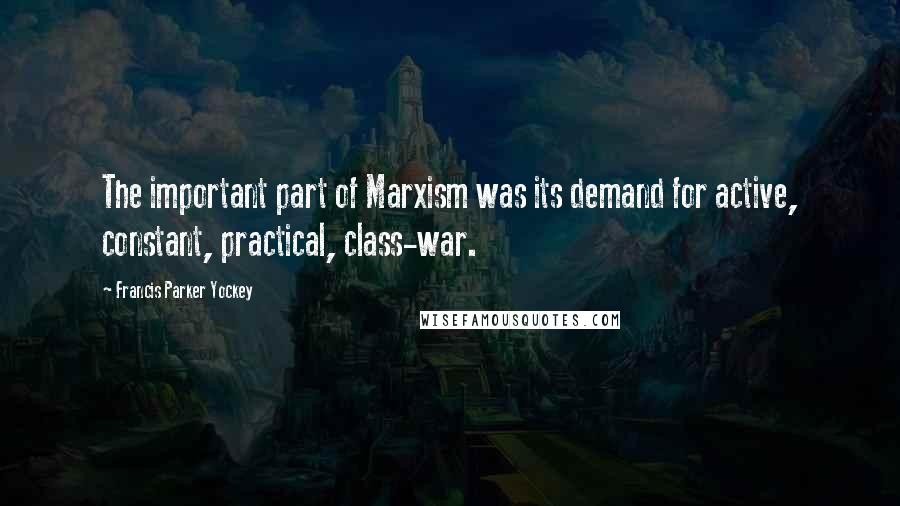 Francis Parker Yockey Quotes: The important part of Marxism was its demand for active, constant, practical, class-war.