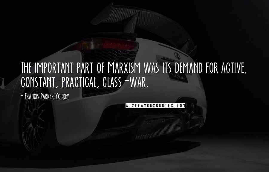 Francis Parker Yockey Quotes: The important part of Marxism was its demand for active, constant, practical, class-war.