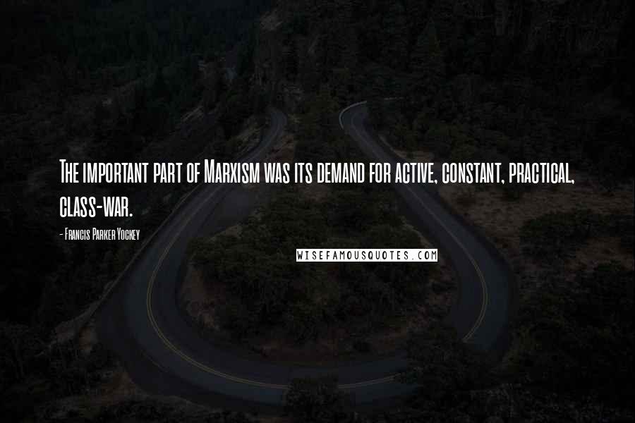 Francis Parker Yockey Quotes: The important part of Marxism was its demand for active, constant, practical, class-war.