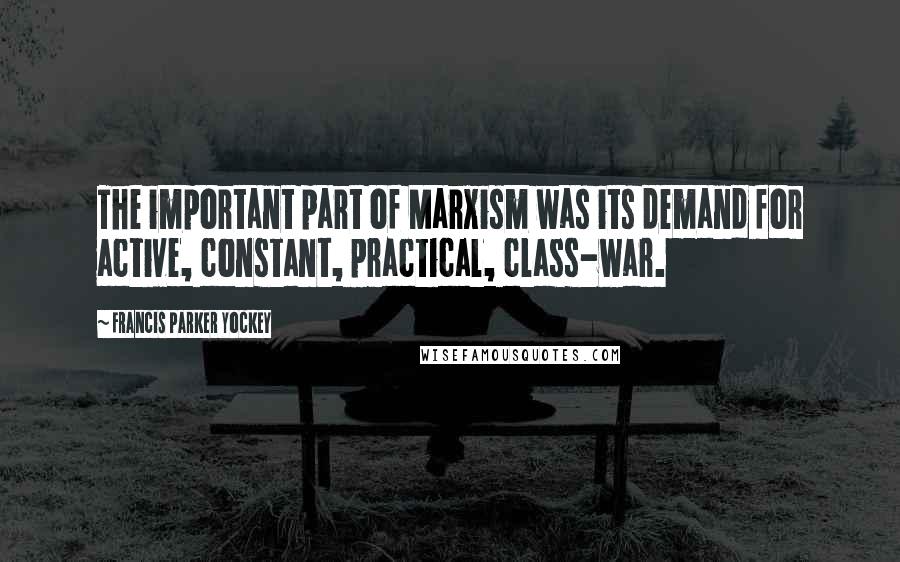 Francis Parker Yockey Quotes: The important part of Marxism was its demand for active, constant, practical, class-war.