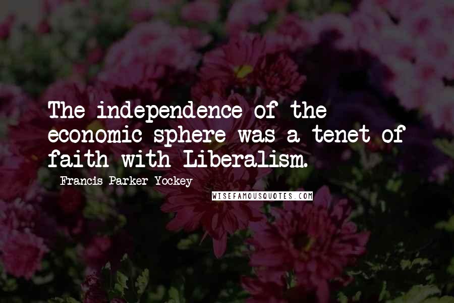 Francis Parker Yockey Quotes: The independence of the economic sphere was a tenet of faith with Liberalism.