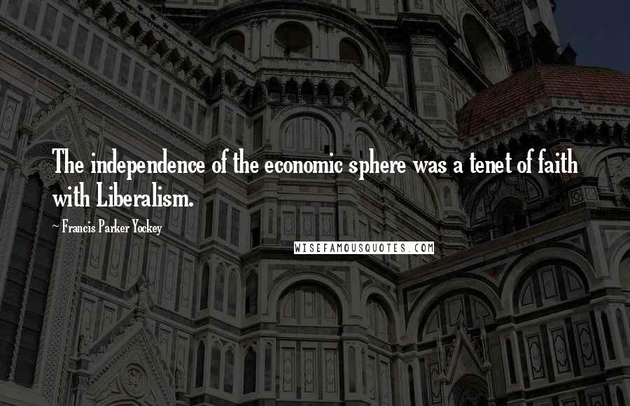 Francis Parker Yockey Quotes: The independence of the economic sphere was a tenet of faith with Liberalism.
