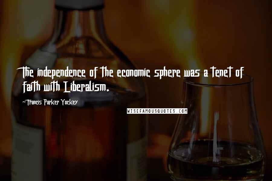 Francis Parker Yockey Quotes: The independence of the economic sphere was a tenet of faith with Liberalism.
