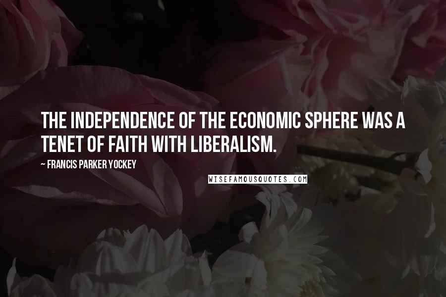 Francis Parker Yockey Quotes: The independence of the economic sphere was a tenet of faith with Liberalism.