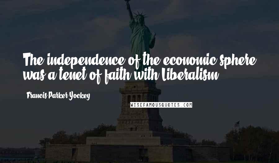 Francis Parker Yockey Quotes: The independence of the economic sphere was a tenet of faith with Liberalism.