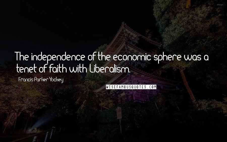 Francis Parker Yockey Quotes: The independence of the economic sphere was a tenet of faith with Liberalism.