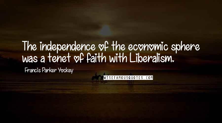 Francis Parker Yockey Quotes: The independence of the economic sphere was a tenet of faith with Liberalism.