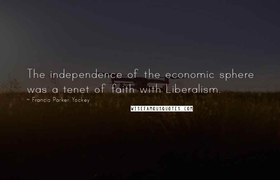 Francis Parker Yockey Quotes: The independence of the economic sphere was a tenet of faith with Liberalism.