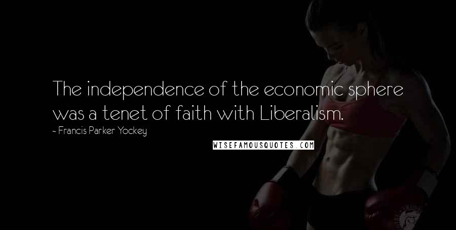 Francis Parker Yockey Quotes: The independence of the economic sphere was a tenet of faith with Liberalism.