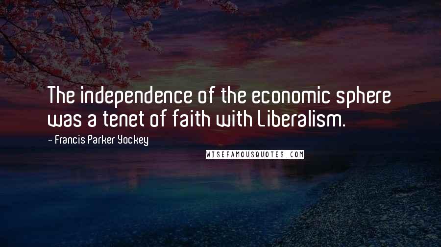 Francis Parker Yockey Quotes: The independence of the economic sphere was a tenet of faith with Liberalism.