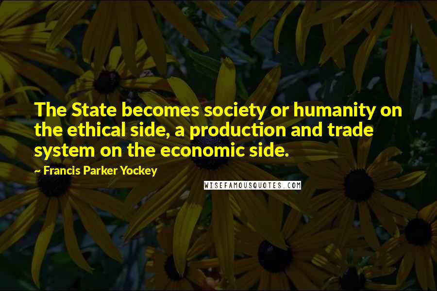 Francis Parker Yockey Quotes: The State becomes society or humanity on the ethical side, a production and trade system on the economic side.