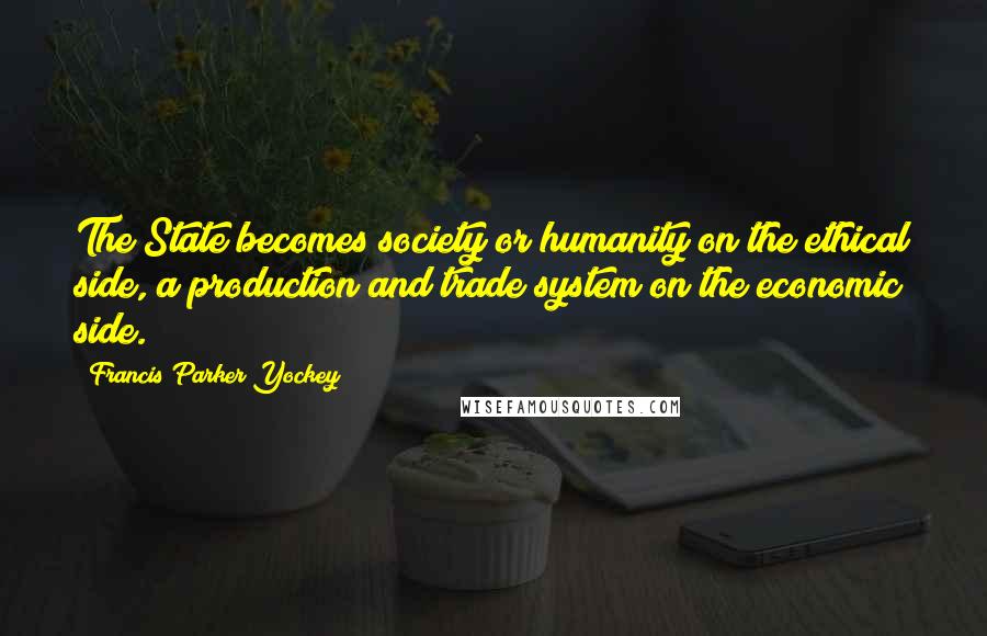 Francis Parker Yockey Quotes: The State becomes society or humanity on the ethical side, a production and trade system on the economic side.