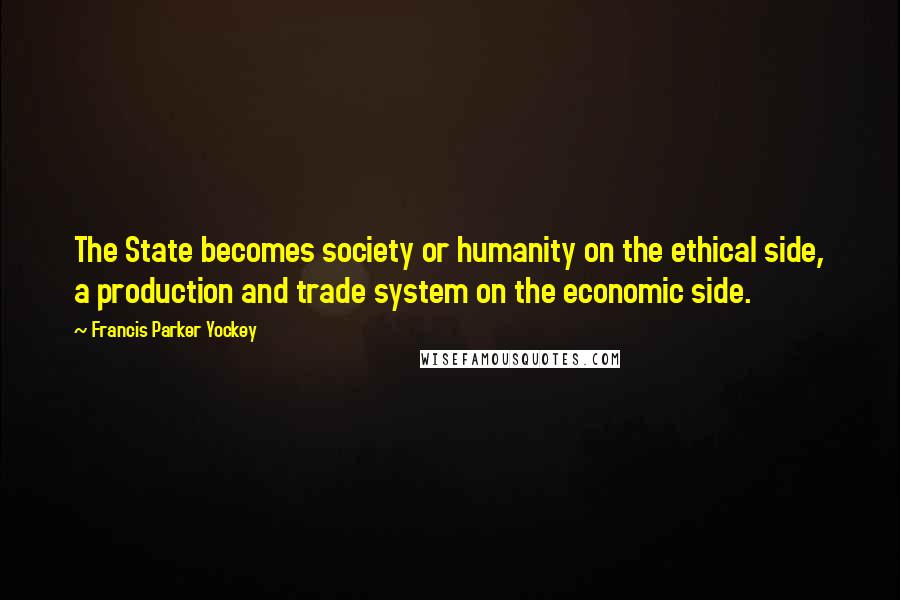 Francis Parker Yockey Quotes: The State becomes society or humanity on the ethical side, a production and trade system on the economic side.