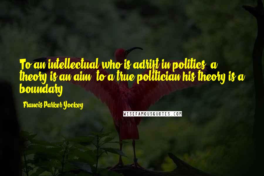 Francis Parker Yockey Quotes: To an intellectual who is adrift in politics, a theory is an aim; to a true politician his theory is a boundary.
