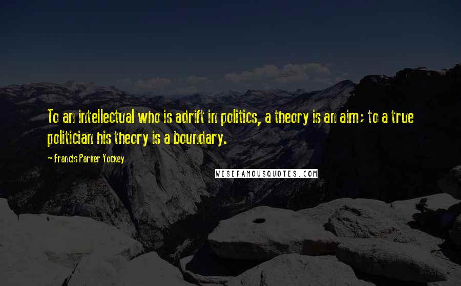 Francis Parker Yockey Quotes: To an intellectual who is adrift in politics, a theory is an aim; to a true politician his theory is a boundary.