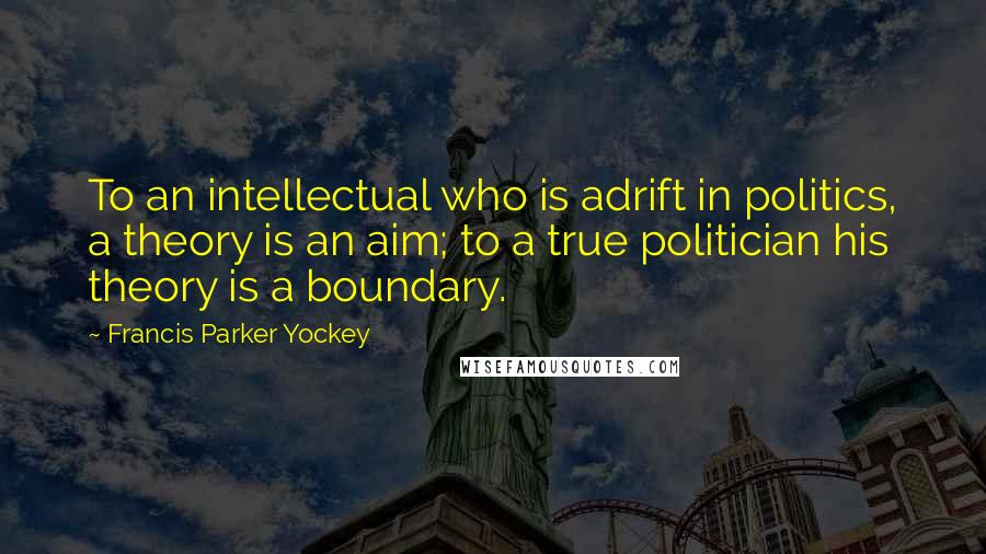 Francis Parker Yockey Quotes: To an intellectual who is adrift in politics, a theory is an aim; to a true politician his theory is a boundary.