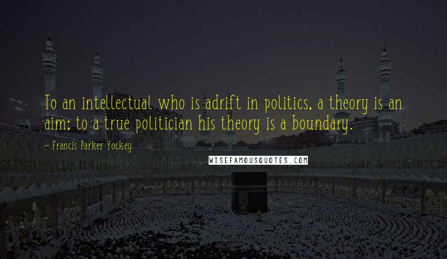 Francis Parker Yockey Quotes: To an intellectual who is adrift in politics, a theory is an aim; to a true politician his theory is a boundary.